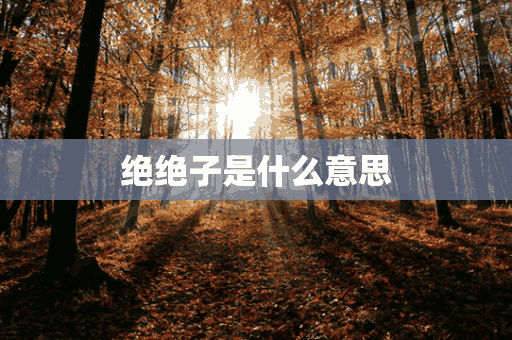 绝绝子是什么意思(绝绝子是什么意思网络用语)